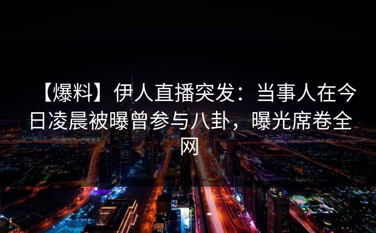 【爆料】伊人直播突发：当事人在今日凌晨被曝曾参与八卦，曝光席卷全网