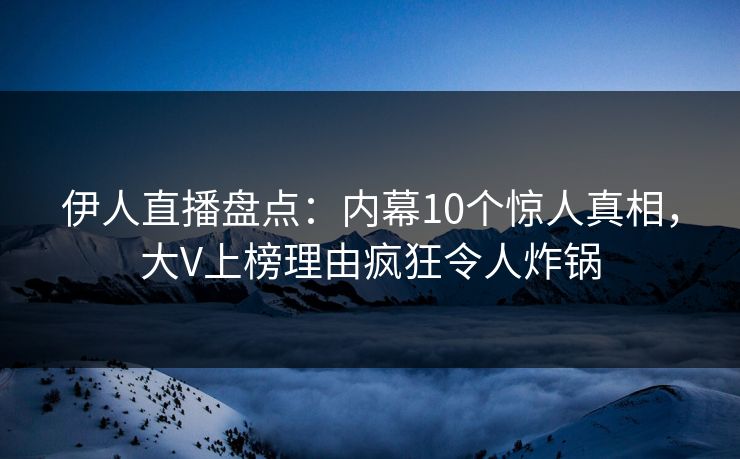 伊人直播盘点：内幕10个惊人真相，大V上榜理由疯狂令人炸锅