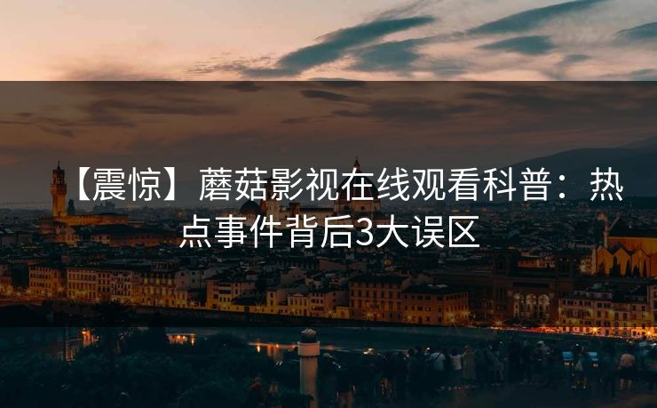 【震惊】蘑菇影视在线观看科普：热点事件背后3大误区