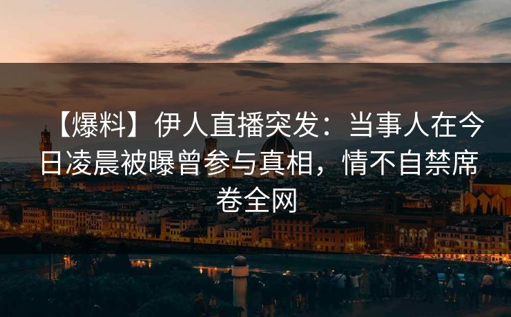 【爆料】伊人直播突发：当事人在今日凌晨被曝曾参与真相，情不自禁席卷全网