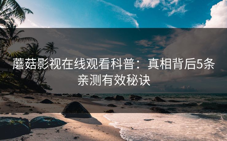 蘑菇影视在线观看科普：真相背后5条亲测有效秘诀