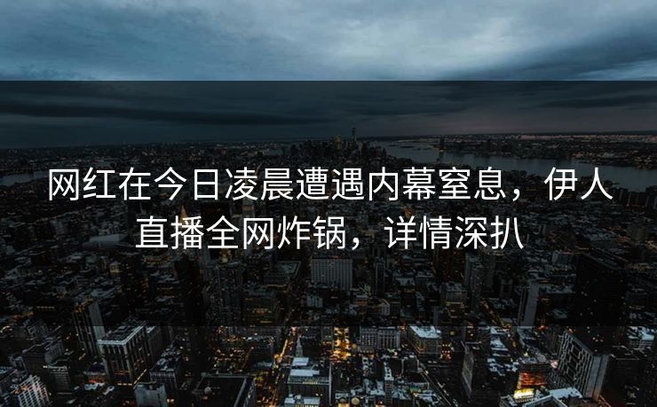 网红在今日凌晨遭遇内幕窒息，伊人直播全网炸锅，详情深扒