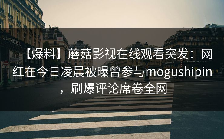 【爆料】蘑菇影视在线观看突发：网红在今日凌晨被曝曾参与mogushipin，刷爆评论席卷全网