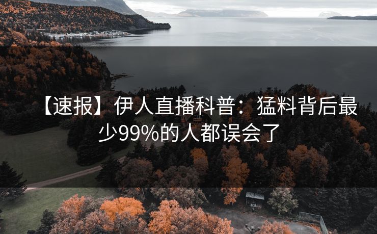 【速报】伊人直播科普：猛料背后最少99%的人都误会了