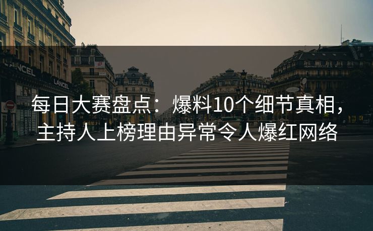 每日大赛盘点：爆料10个细节真相，主持人上榜理由异常令人爆红网络