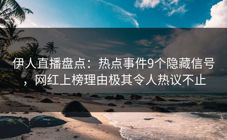 伊人直播盘点：热点事件9个隐藏信号，网红上榜理由极其令人热议不止