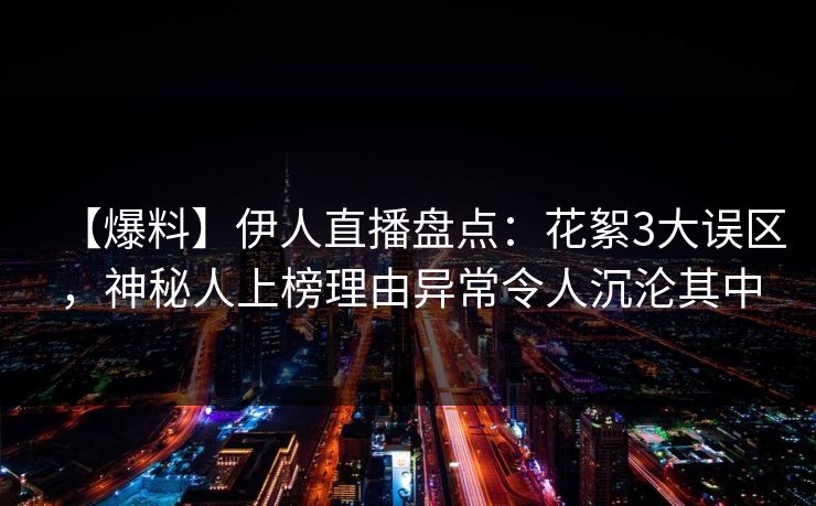【爆料】伊人直播盘点：花絮3大误区，神秘人上榜理由异常令人沉沦其中
