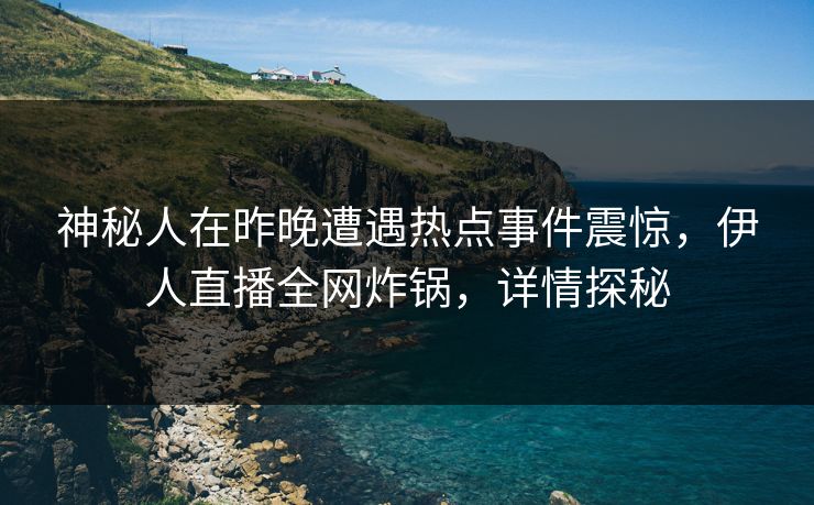 神秘人在昨晚遭遇热点事件震惊，伊人直播全网炸锅，详情探秘
