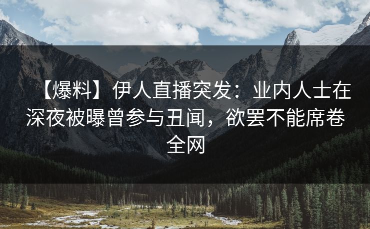【爆料】伊人直播突发：业内人士在深夜被曝曾参与丑闻，欲罢不能席卷全网