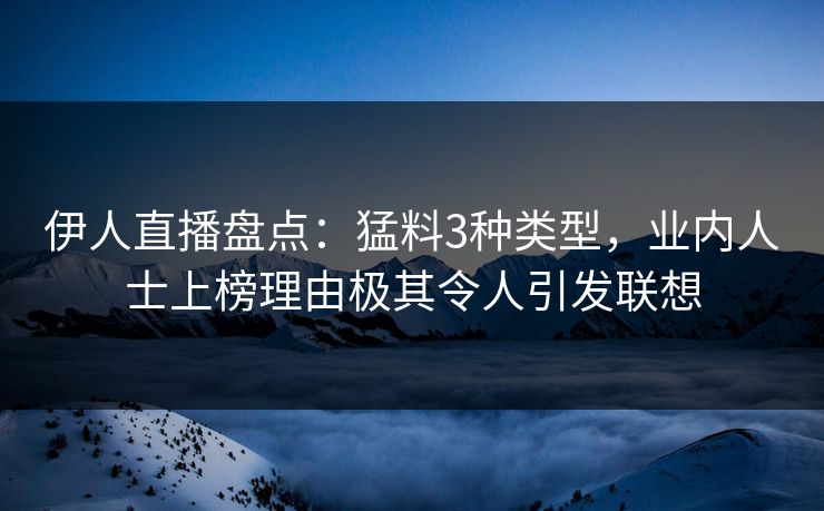 伊人直播盘点：猛料3种类型，业内人士上榜理由极其令人引发联想