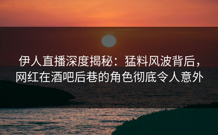 伊人直播深度揭秘：猛料风波背后，网红在酒吧后巷的角色彻底令人意外