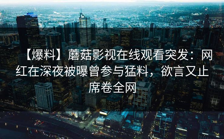【爆料】蘑菇影视在线观看突发：网红在深夜被曝曾参与猛料，欲言又止席卷全网