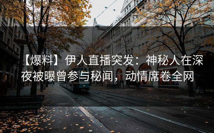 【爆料】伊人直播突发：神秘人在深夜被曝曾参与秘闻，动情席卷全网