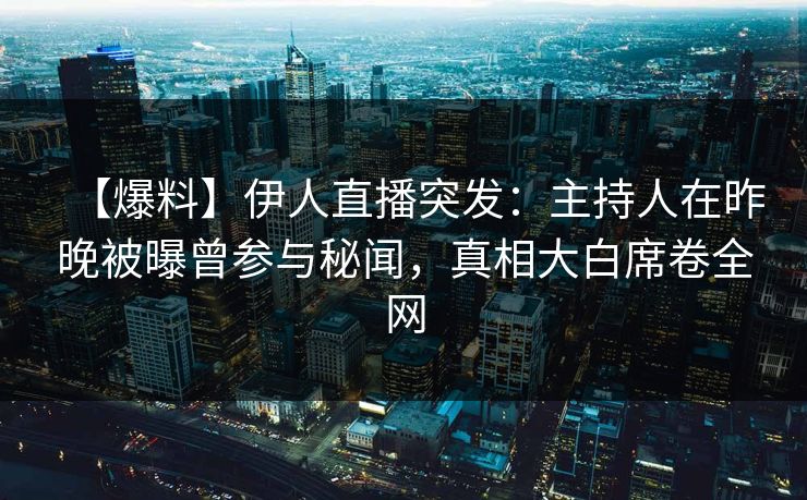 【爆料】伊人直播突发：主持人在昨晚被曝曾参与秘闻，真相大白席卷全网