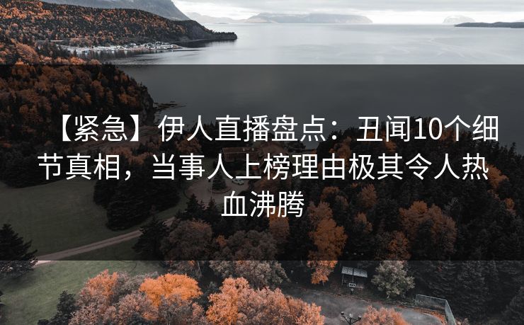 【紧急】伊人直播盘点：丑闻10个细节真相，当事人上榜理由极其令人热血沸腾