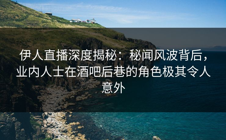 伊人直播深度揭秘：秘闻风波背后，业内人士在酒吧后巷的角色极其令人意外