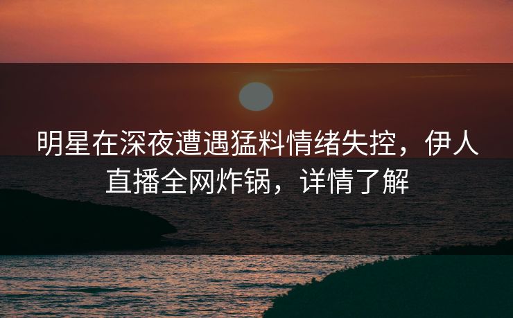 明星在深夜遭遇猛料情绪失控，伊人直播全网炸锅，详情了解