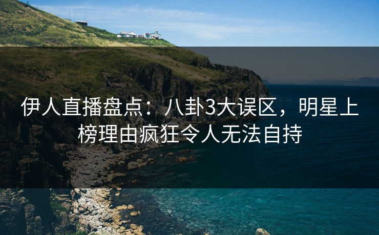伊人直播盘点：八卦3大误区，明星上榜理由疯狂令人无法自持