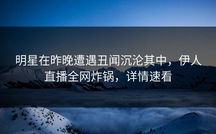 明星在昨晚遭遇丑闻沉沦其中，伊人直播全网炸锅，详情速看