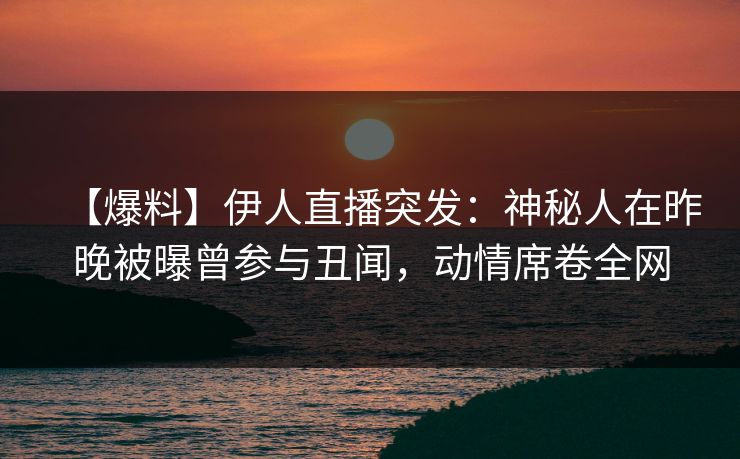 【爆料】伊人直播突发：神秘人在昨晚被曝曾参与丑闻，动情席卷全网