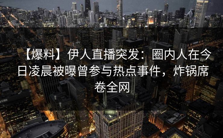 【爆料】伊人直播突发：圈内人在今日凌晨被曝曾参与热点事件，炸锅席卷全网