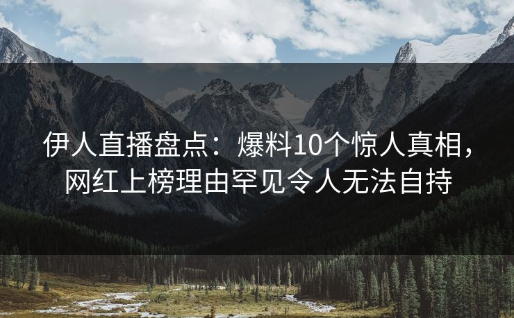 伊人直播盘点：爆料10个惊人真相，网红上榜理由罕见令人无法自持
