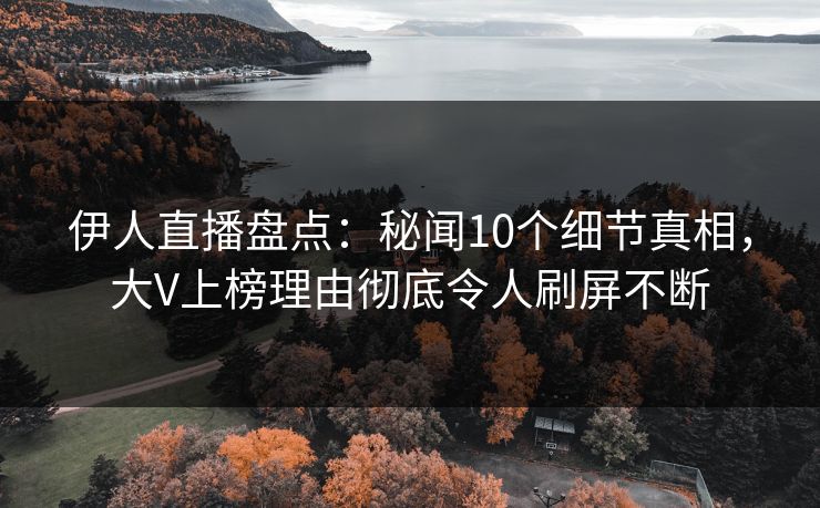 伊人直播盘点：秘闻10个细节真相，大V上榜理由彻底令人刷屏不断