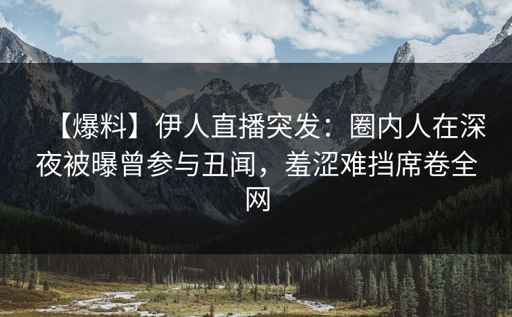 【爆料】伊人直播突发：圈内人在深夜被曝曾参与丑闻，羞涩难挡席卷全网