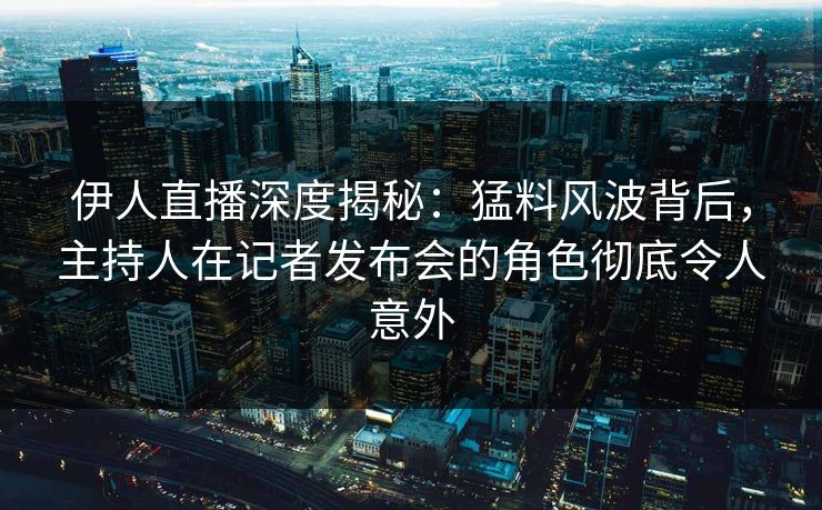 伊人直播深度揭秘：猛料风波背后，主持人在记者发布会的角色彻底令人意外