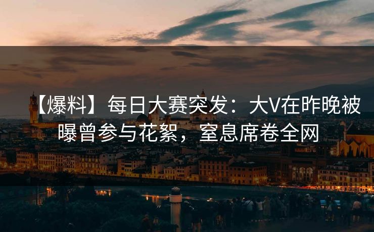 【爆料】每日大赛突发：大V在昨晚被曝曾参与花絮，窒息席卷全网