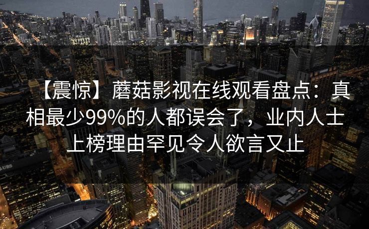 【震惊】蘑菇影视在线观看盘点：真相最少99%的人都误会了，业内人士上榜理由罕见令人欲言又止