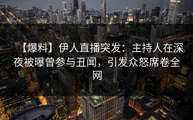 【爆料】伊人直播突发：主持人在深夜被曝曾参与丑闻，引发众怒席卷全网