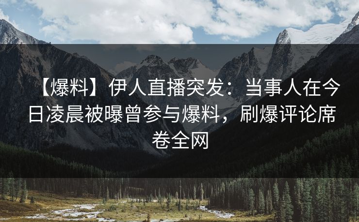 【爆料】伊人直播突发：当事人在今日凌晨被曝曾参与爆料，刷爆评论席卷全网