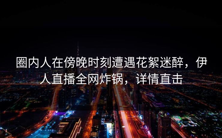 圈内人在傍晚时刻遭遇花絮迷醉，伊人直播全网炸锅，详情直击