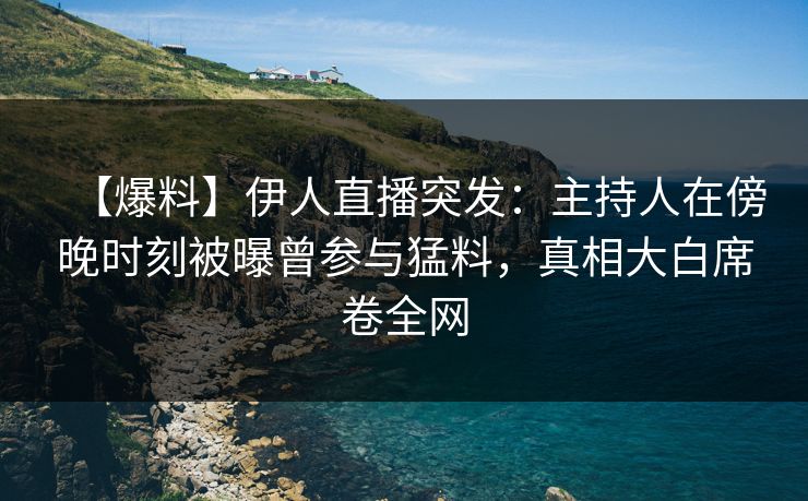 【爆料】伊人直播突发：主持人在傍晚时刻被曝曾参与猛料，真相大白席卷全网