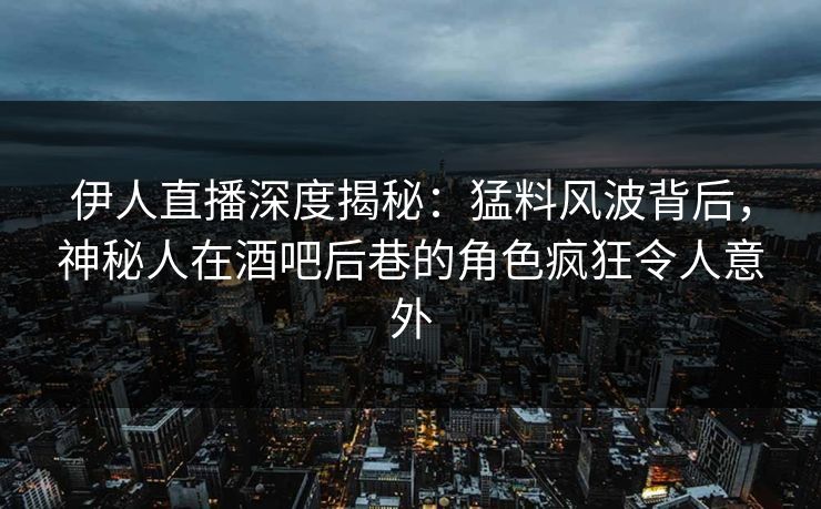 伊人直播深度揭秘：猛料风波背后，神秘人在酒吧后巷的角色疯狂令人意外