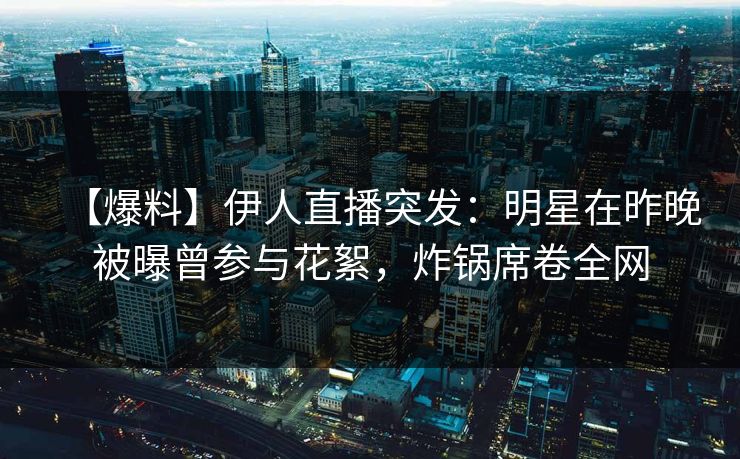 【爆料】伊人直播突发：明星在昨晚被曝曾参与花絮，炸锅席卷全网