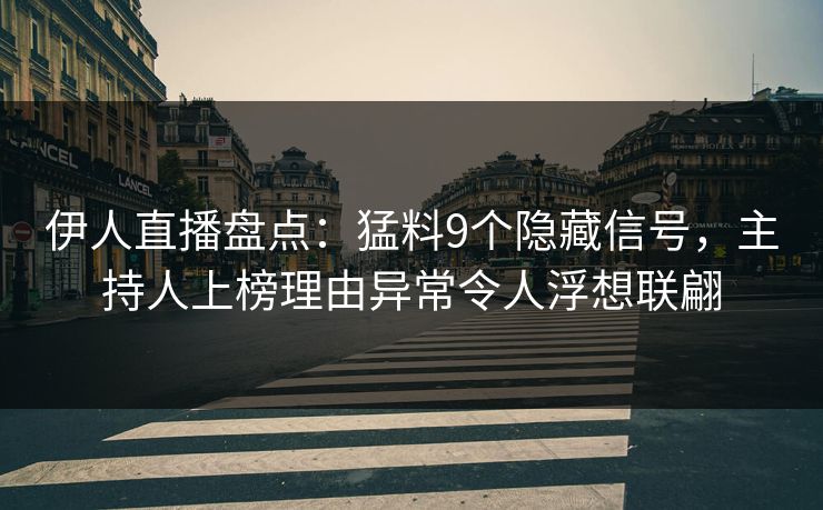 伊人直播盘点：猛料9个隐藏信号，主持人上榜理由异常令人浮想联翩