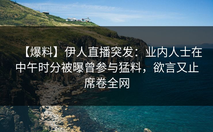【爆料】伊人直播突发：业内人士在中午时分被曝曾参与猛料，欲言又止席卷全网