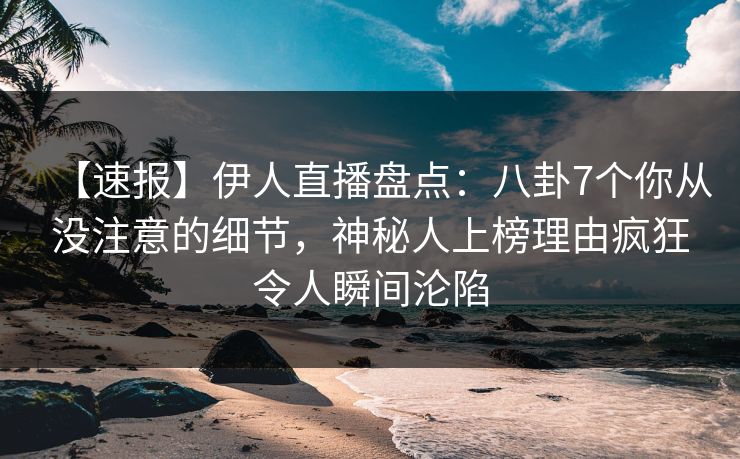 【速报】伊人直播盘点：八卦7个你从没注意的细节，神秘人上榜理由疯狂令人瞬间沦陷