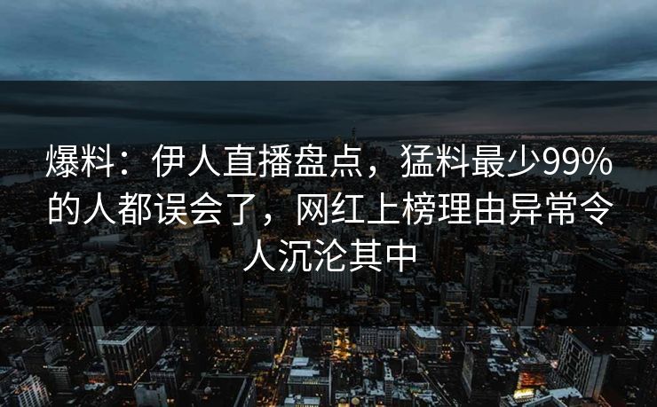爆料：伊人直播盘点，猛料最少99%的人都误会了，网红上榜理由异常令人沉沦其中
