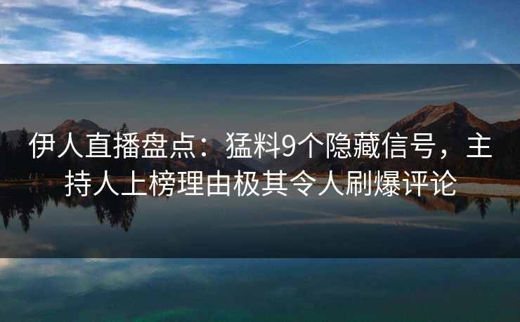 伊人直播盘点：猛料9个隐藏信号，主持人上榜理由极其令人刷爆评论