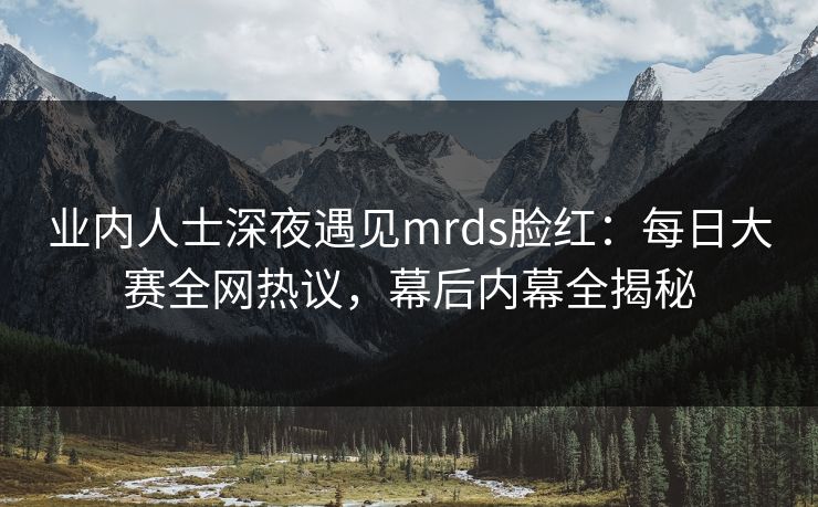 业内人士深夜遇见mrds脸红：每日大赛全网热议，幕后内幕全揭秘