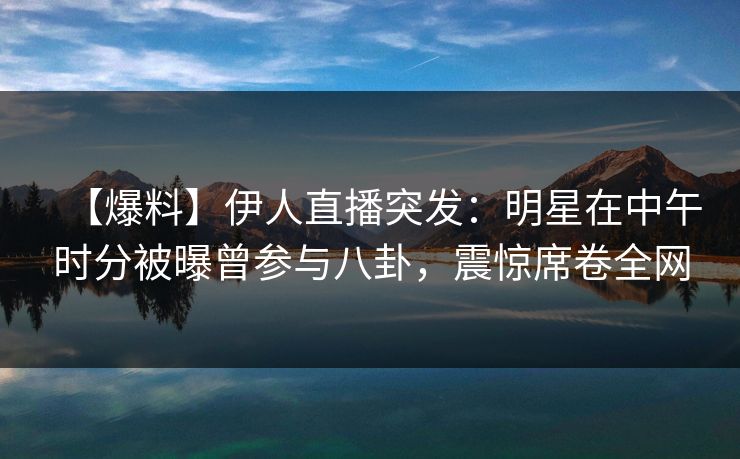 【爆料】伊人直播突发：明星在中午时分被曝曾参与八卦，震惊席卷全网