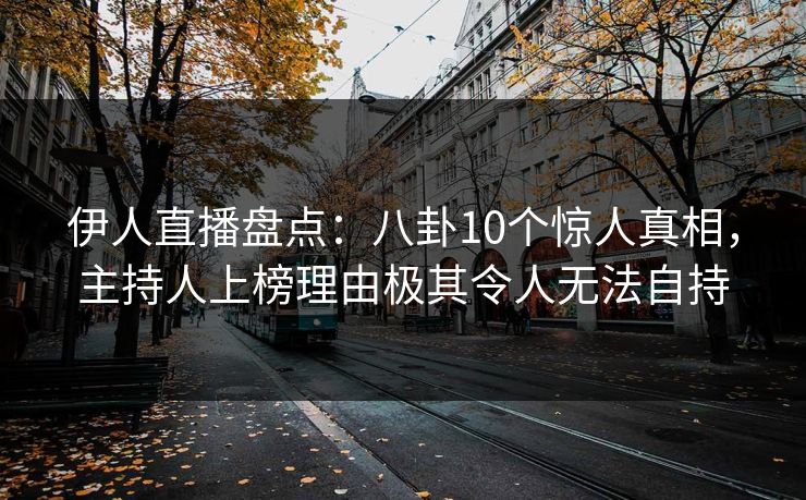 伊人直播盘点：八卦10个惊人真相，主持人上榜理由极其令人无法自持
