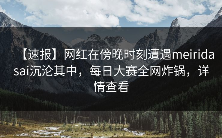【速报】网红在傍晚时刻遭遇meiridasai沉沦其中，每日大赛全网炸锅，详情查看