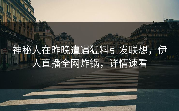 神秘人在昨晚遭遇猛料引发联想，伊人直播全网炸锅，详情速看
