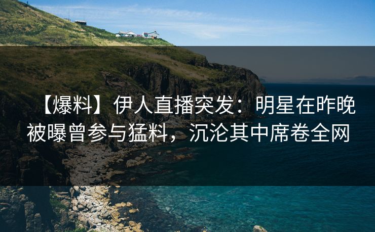 【爆料】伊人直播突发：明星在昨晚被曝曾参与猛料，沉沦其中席卷全网