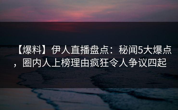 【爆料】伊人直播盘点：秘闻5大爆点，圈内人上榜理由疯狂令人争议四起