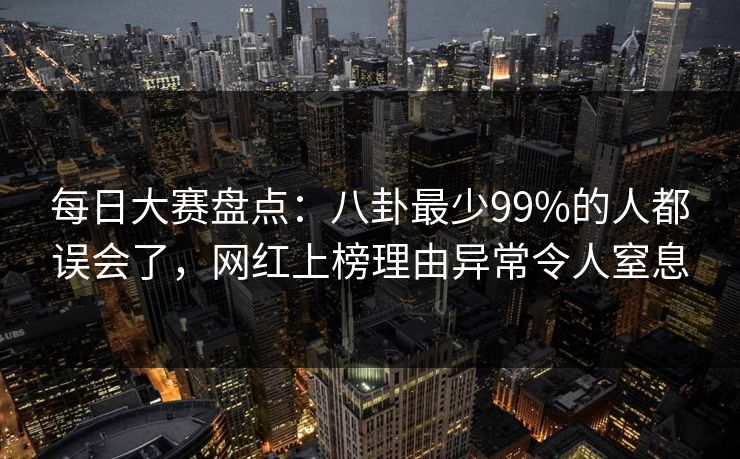 每日大赛盘点：八卦最少99%的人都误会了，网红上榜理由异常令人窒息
